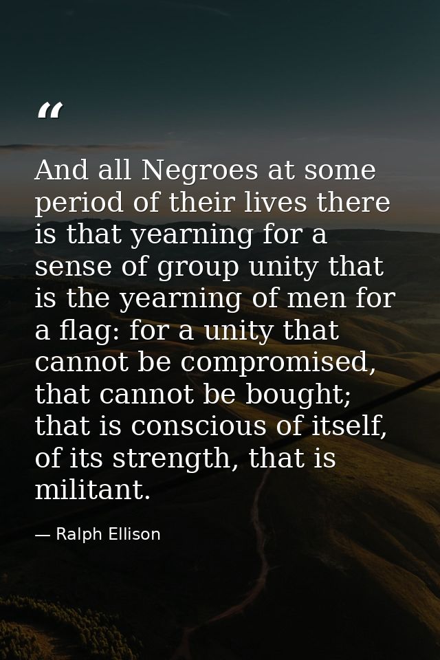 And all Negroes at some period of their lives there is that yearning for a sense of group unity that is the yearning of  — Ralph Ellison