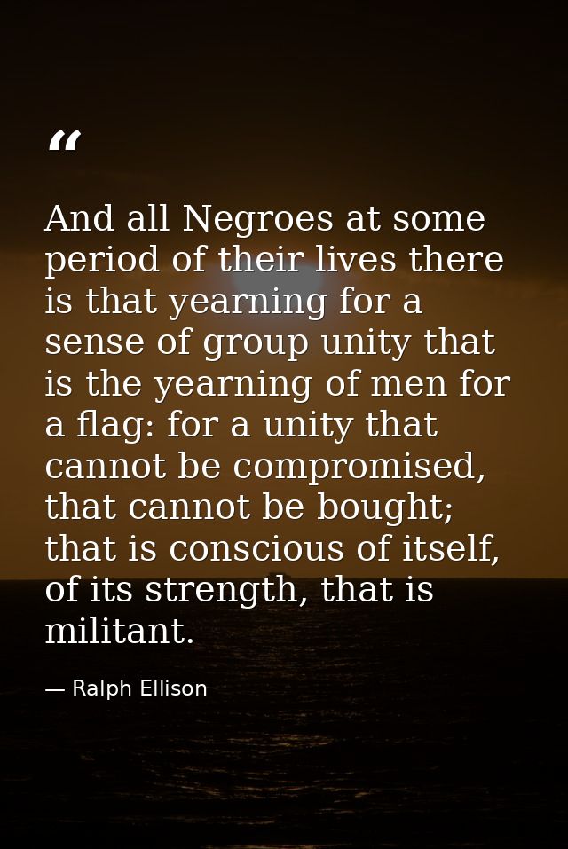 And all Negroes at some period of their lives there is that yearning for a sense of group unity that is the yearning of  — Ralph Ellison