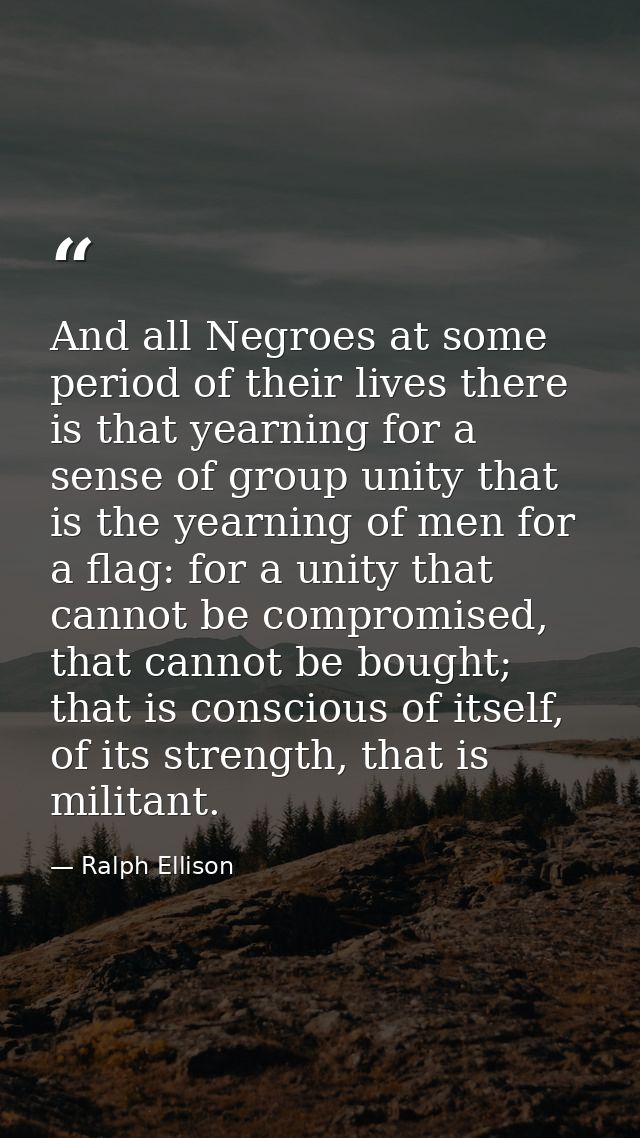 And all Negroes at some period of their lives there is that yearning for a sense of group unity that is the yearning of  — Ralph Ellison