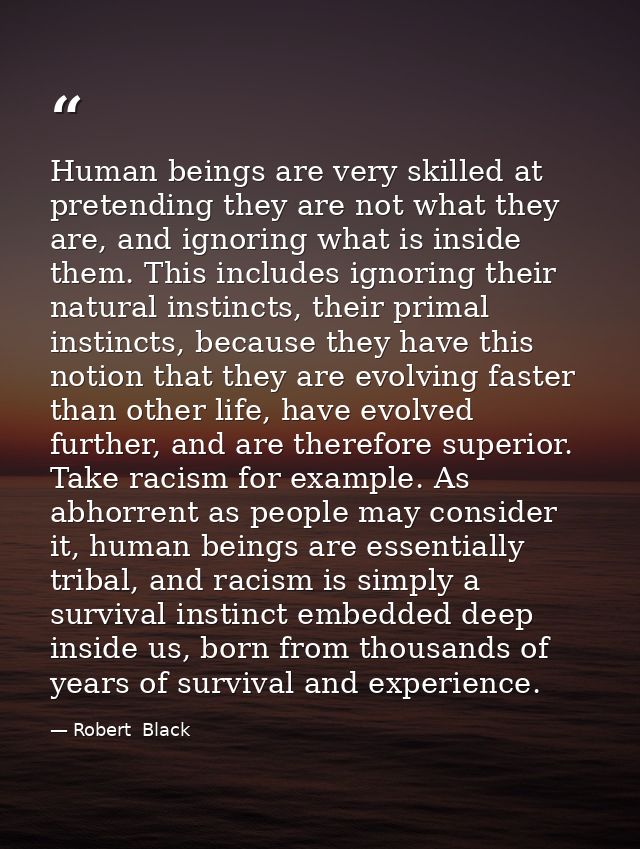 Human beings are very skilled at pretending they are not what they are, and ignoring what is inside them. This includes  — Robert  Black