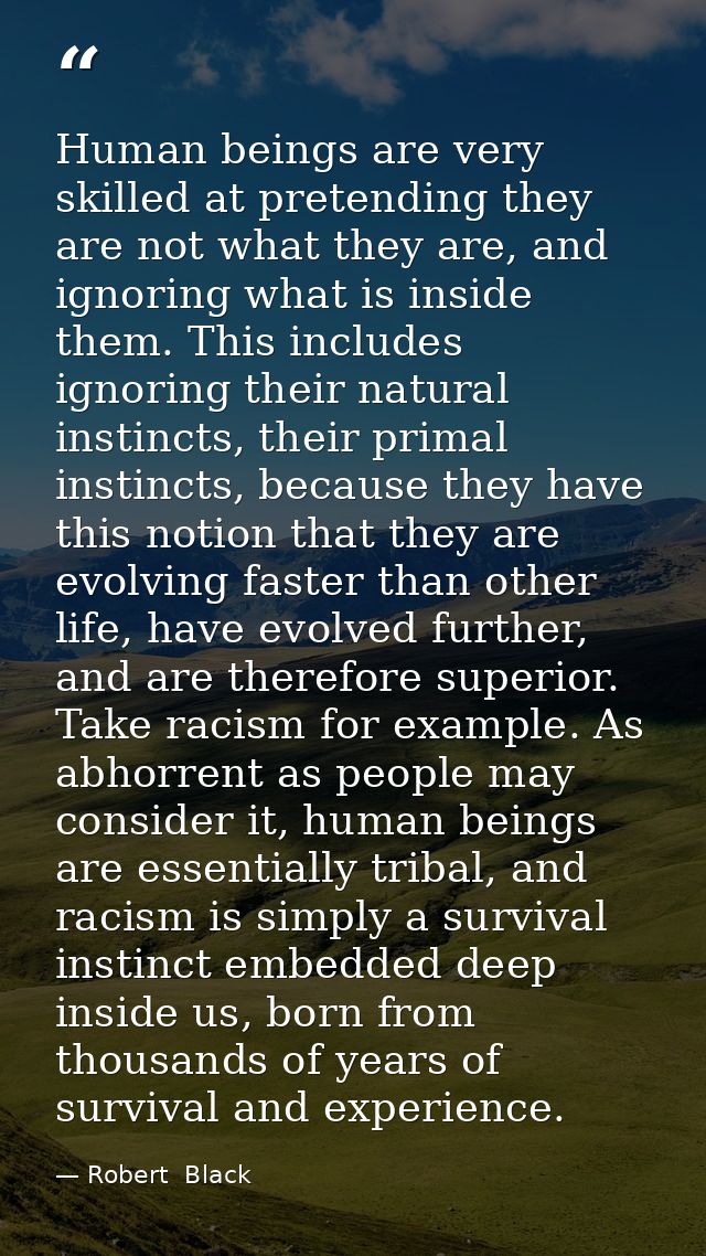 Human beings are very skilled at pretending they are not what they are, and ignoring what is inside them. This includes  — Robert  Black