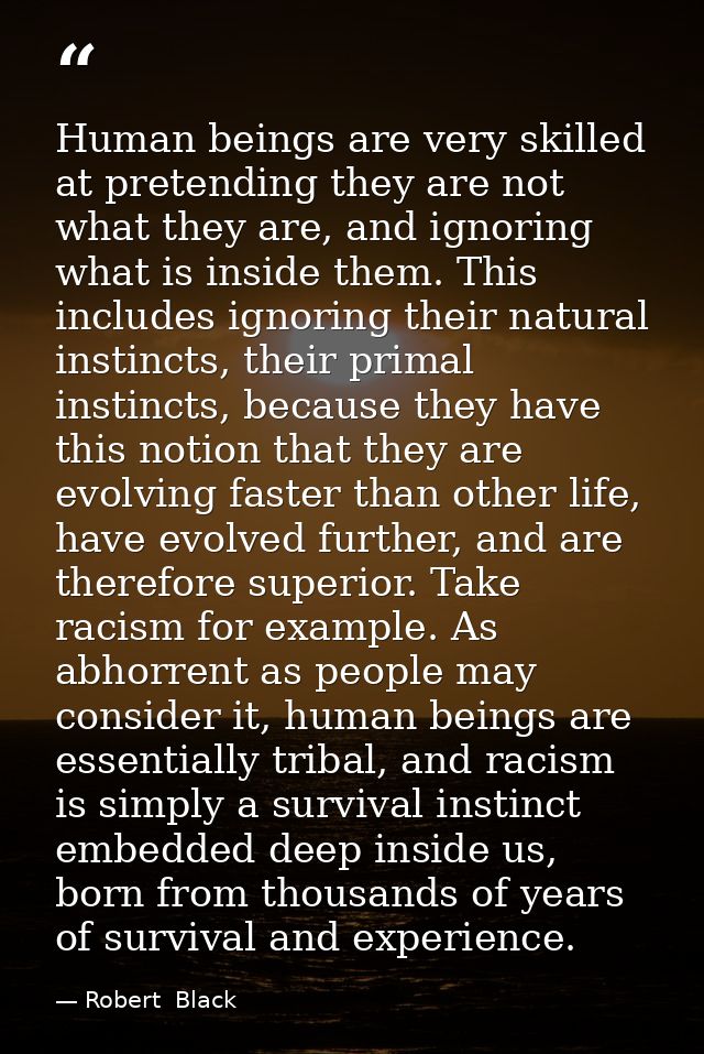 Human beings are very skilled at pretending they are not what they are, and ignoring what is inside them. This includes  — Robert  Black