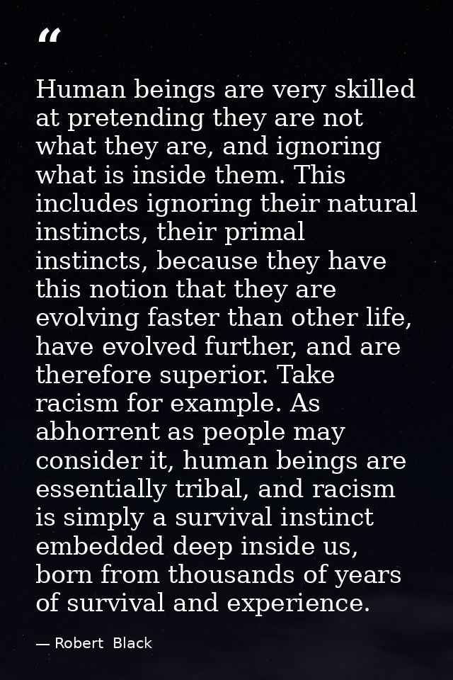 Human beings are very skilled at pretending they are not what they are, and ignoring what is inside them. This includes  — Robert  Black
