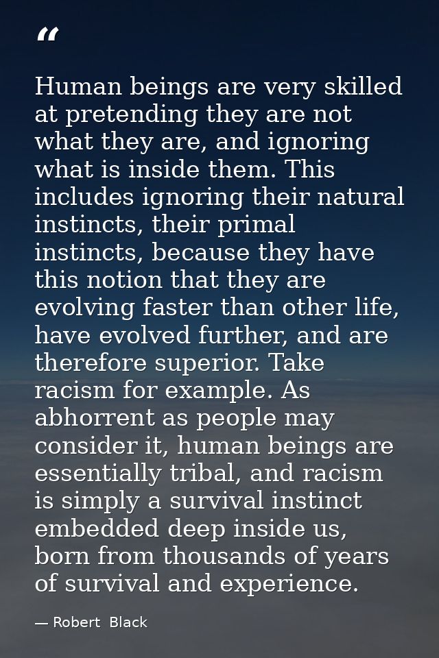 Human beings are very skilled at pretending they are not what they are, and ignoring what is inside them. This includes  — Robert  Black
