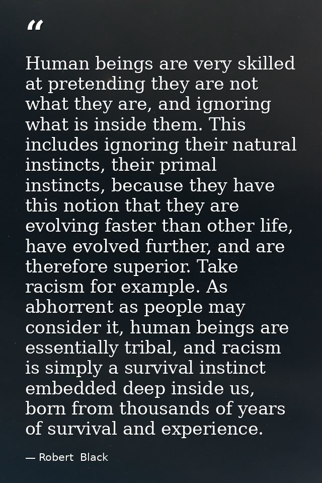 Human beings are very skilled at pretending they are not what they are, and ignoring what is inside them. This includes  — Robert  Black