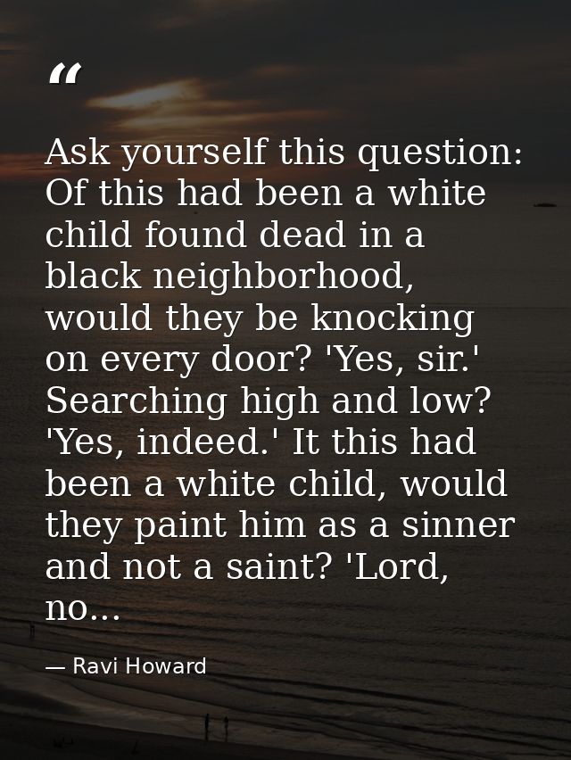 Ask yourself this question: Of this had been a white child found dead in a black neighborhood, would they be knocking on — Ravi Howard