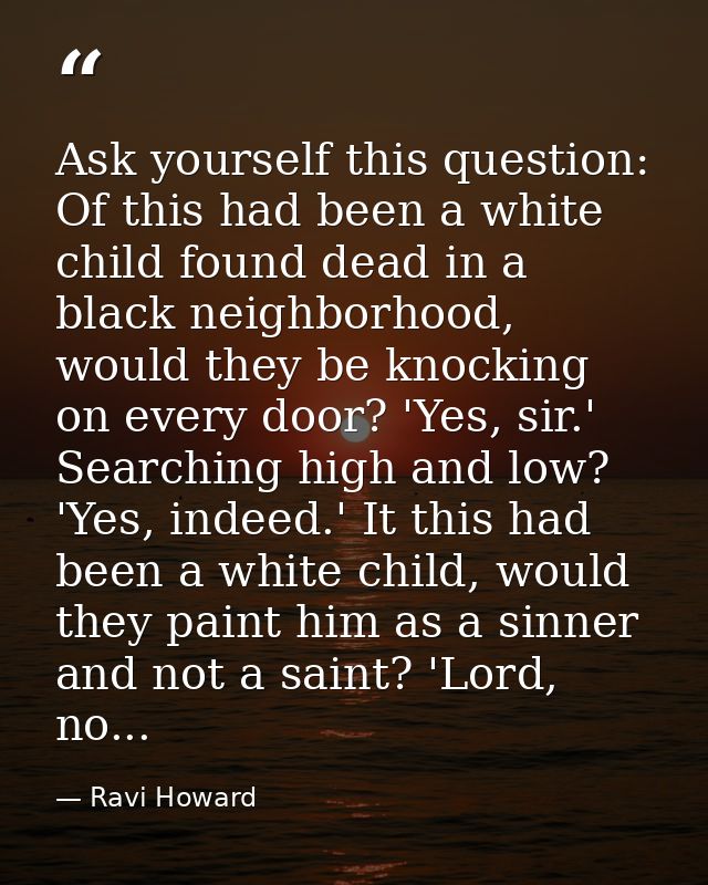 Ask yourself this question: Of this had been a white child found dead in a black neighborhood, would they be knocking on — Ravi Howard