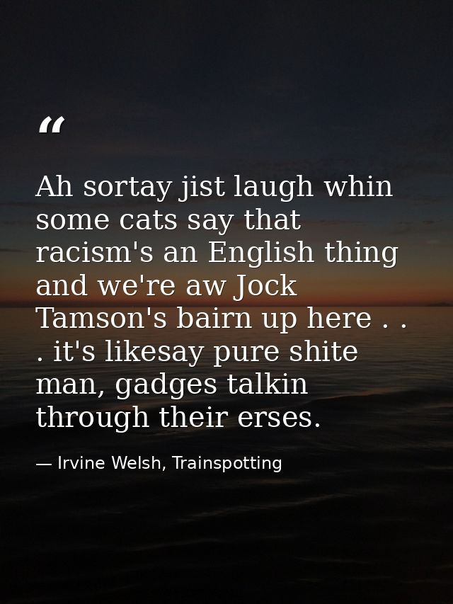 Ah sortay jist laugh whin some cats say that racism's an English thing and we're aw Jock Tamson's bairn up here . . . it — Irvine Welsh, Trainspotting