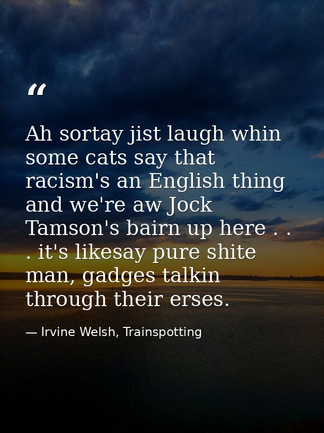 Ah sortay jist laugh whin some cats say that racism's an English thing and we're aw Jock Tamson's bairn up here . . . it — Irvine Welsh, Trainspotting
