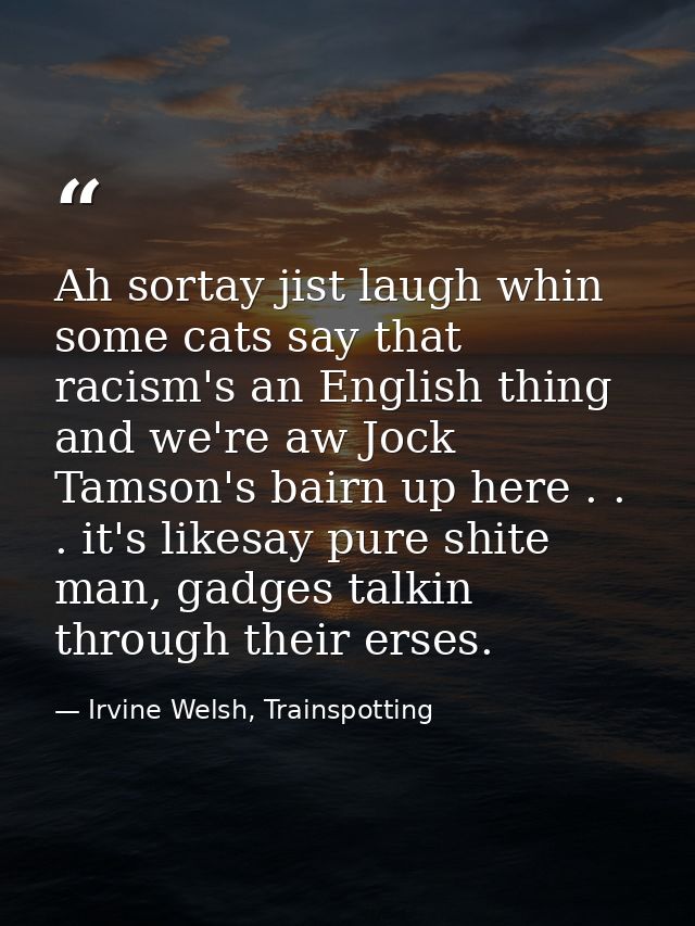 Ah sortay jist laugh whin some cats say that racism's an English thing and we're aw Jock Tamson's bairn up here . . . it — Irvine Welsh, Trainspotting