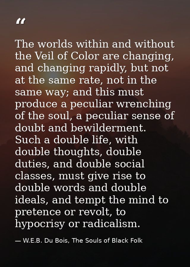 The worlds within and without the Veil of Color are changing, and changing rapidly, but not at the same rate, not in the — W.E.B. Du Bois, The Souls of Black Folk