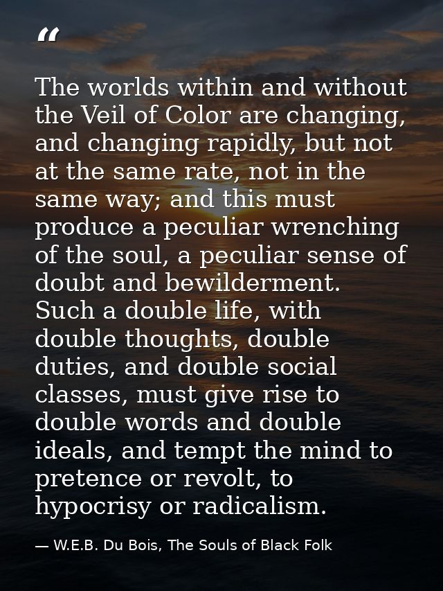 The worlds within and without the Veil of Color are changing, and changing rapidly, but not at the same rate, not in the — W.E.B. Du Bois, The Souls of Black Folk
