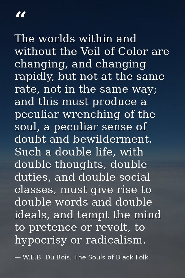The worlds within and without the Veil of Color are changing, and changing rapidly, but not at the same rate, not in the — W.E.B. Du Bois, The Souls of Black Folk