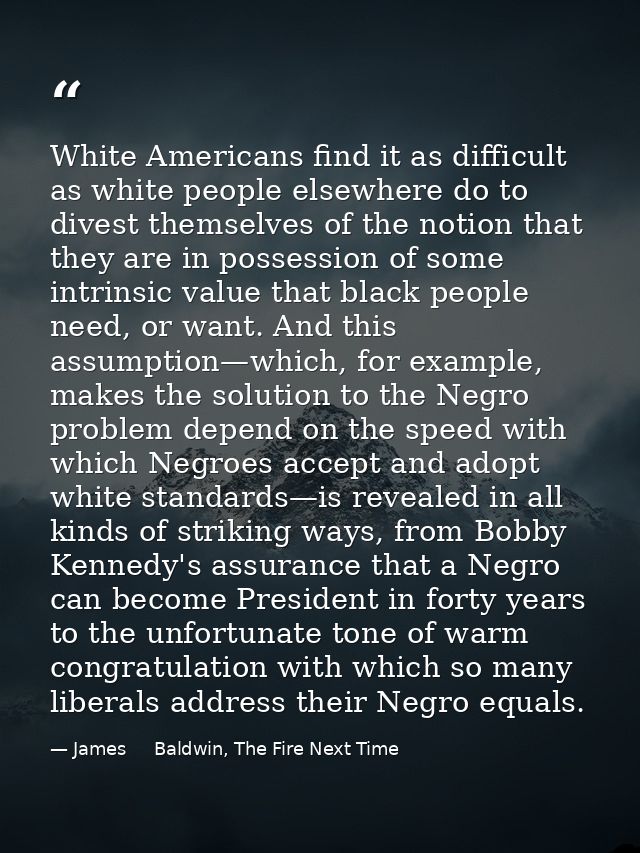 White Americans find it as difficult as white people elsewhere do to divest themselves of the notion that they are in po — James     Baldwin, The Fire Next Time