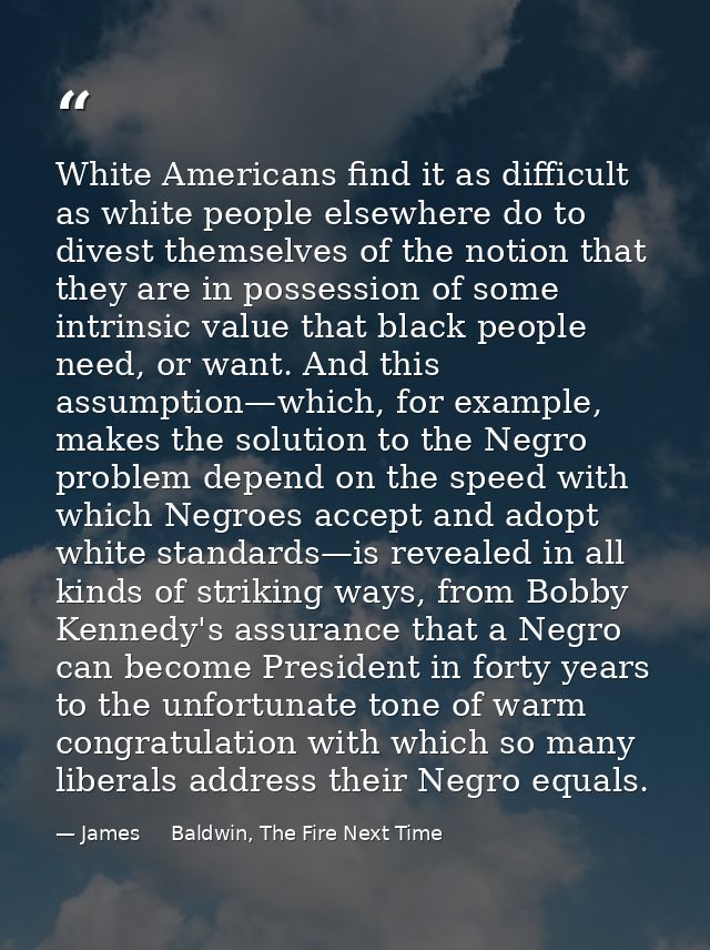 White Americans find it as difficult as white people elsewhere do to divest themselves of the notion that they are in po — James     Baldwin, The Fire Next Time