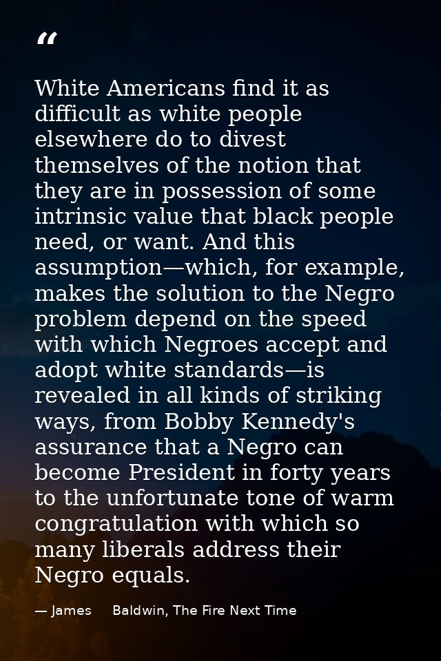 White Americans find it as difficult as white people elsewhere do to divest themselves of the notion that they are in po — James     Baldwin, The Fire Next Time