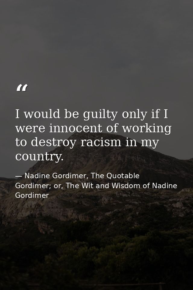 I would be guilty only if I were innocent of working to destroy racism in my country. — Nadine Gordimer, The Quotable Gordimer; or, The Wit and Wisdom of Nadine Gordimer
