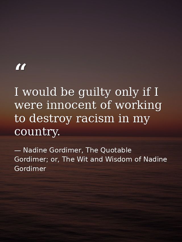 I would be guilty only if I were innocent of working to destroy racism in my country. — Nadine Gordimer, The Quotable Gordimer; or, The Wit and Wisdom of Nadine Gordimer
