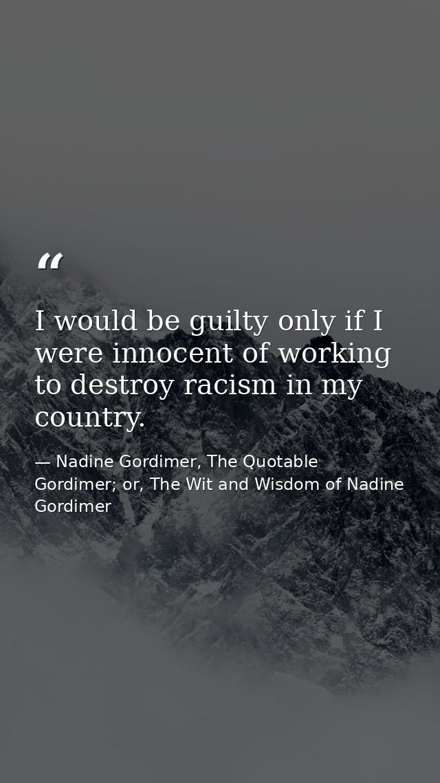 I would be guilty only if I were innocent of working to destroy racism in my country. — Nadine Gordimer, The Quotable Gordimer; or, The Wit and Wisdom of Nadine Gordimer