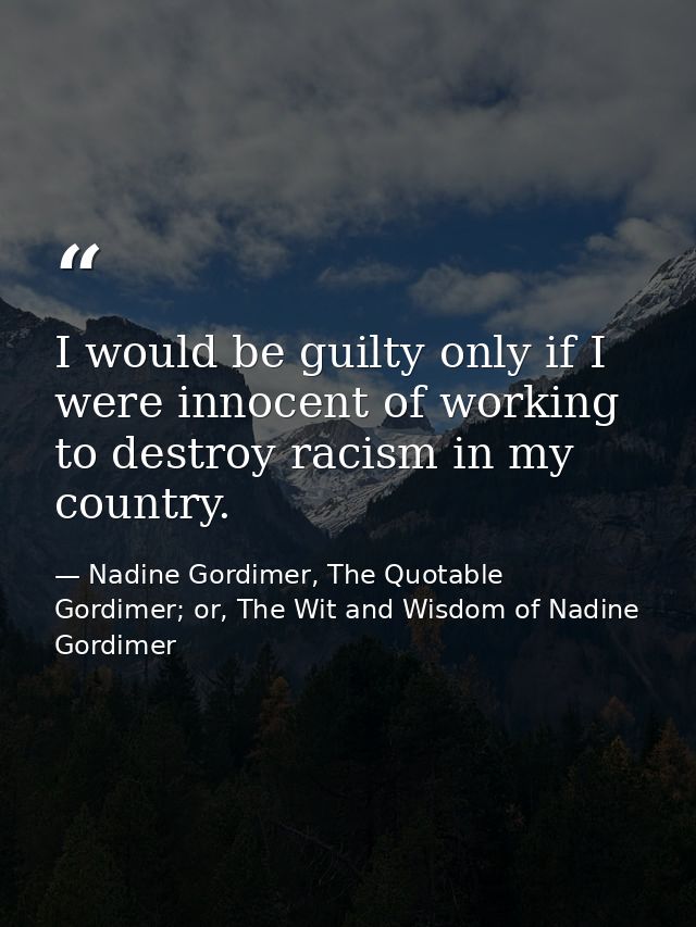 I would be guilty only if I were innocent of working to destroy racism in my country. — Nadine Gordimer, The Quotable Gordimer; or, The Wit and Wisdom of Nadine Gordimer