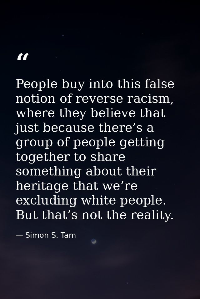People buy into this false notion of reverse racism, where they believe that just because there’s a group of people gett — Simon S. Tam