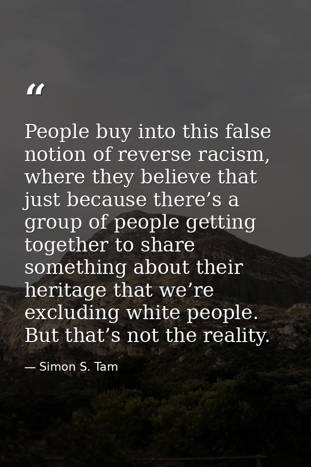 People buy into this false notion of reverse racism, where they believe that just because there’s a group of people gett — Simon S. Tam