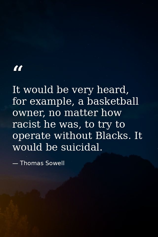 It would be very heard, for example, a basketball owner, no matter how racist he was, to try to operate without Blacks.  — Thomas Sowell