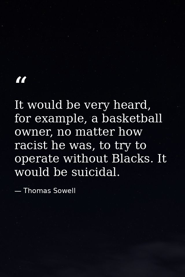 It would be very heard, for example, a basketball owner, no matter how racist he was, to try to operate without Blacks.  — Thomas Sowell