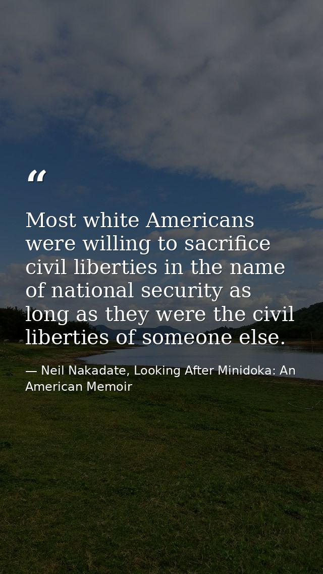 Most white Americans were willing to sacrifice civil liberties in the name of national security as long as they were the — Neil Nakadate, Looking After Minidoka: An American Memoir