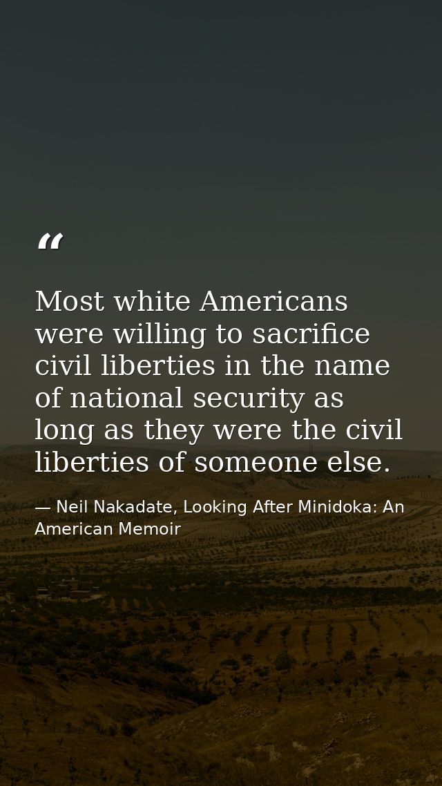Most white Americans were willing to sacrifice civil liberties in the name of national security as long as they were the — Neil Nakadate, Looking After Minidoka: An American Memoir
