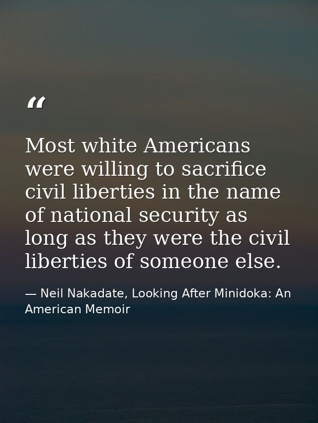 Most white Americans were willing to sacrifice civil liberties in the name of national security as long as they were the — Neil Nakadate, Looking After Minidoka: An American Memoir