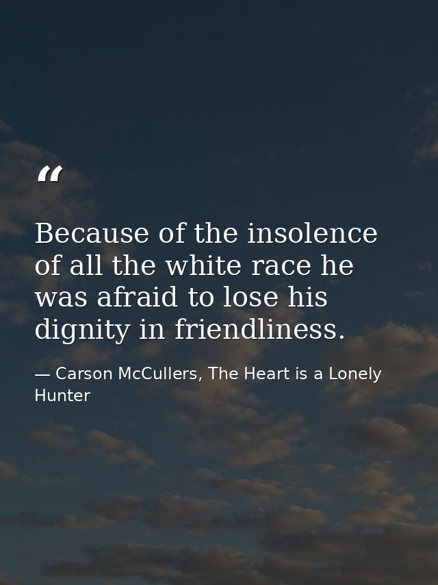 Because of the insolence of all the white race he was afraid to lose his dignity in friendliness. — Carson McCullers, The Heart is a Lonely Hunter