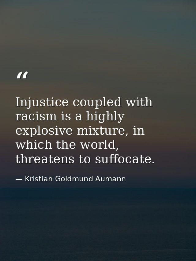 Injustice coupled with racism is a highly explosive mixture, in which the world, threatens to suffocate. — Kristian Goldmund Aumann