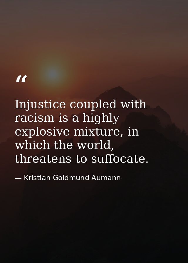 Injustice coupled with racism is a highly explosive mixture, in which the world, threatens to suffocate. — Kristian Goldmund Aumann