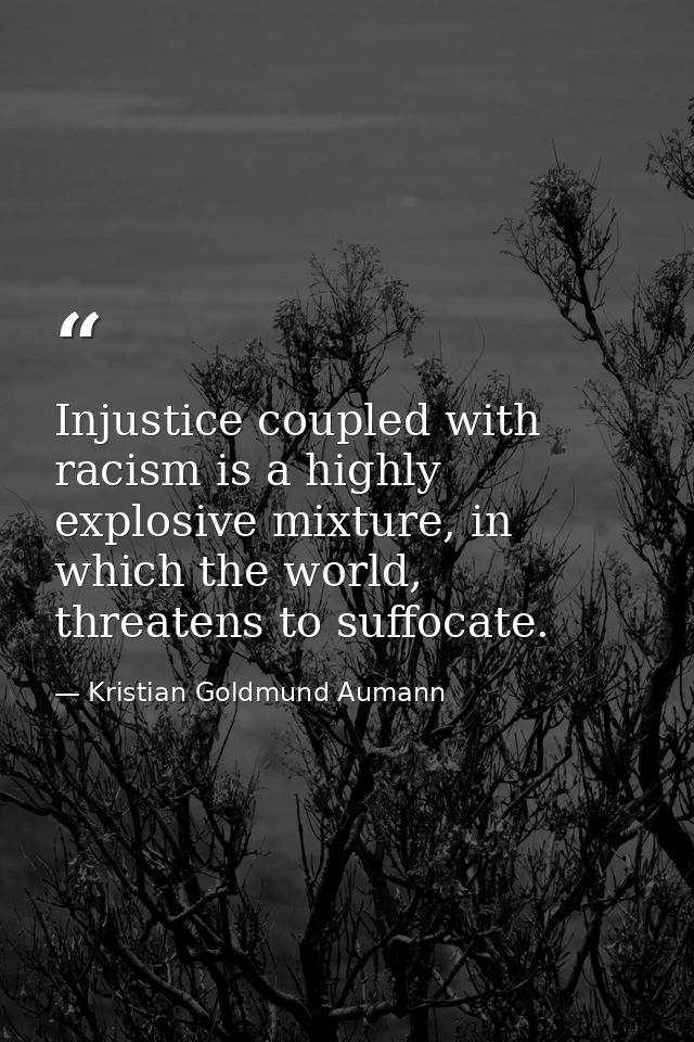 Injustice coupled with racism is a highly explosive mixture, in which the world, threatens to suffocate. — Kristian Goldmund Aumann