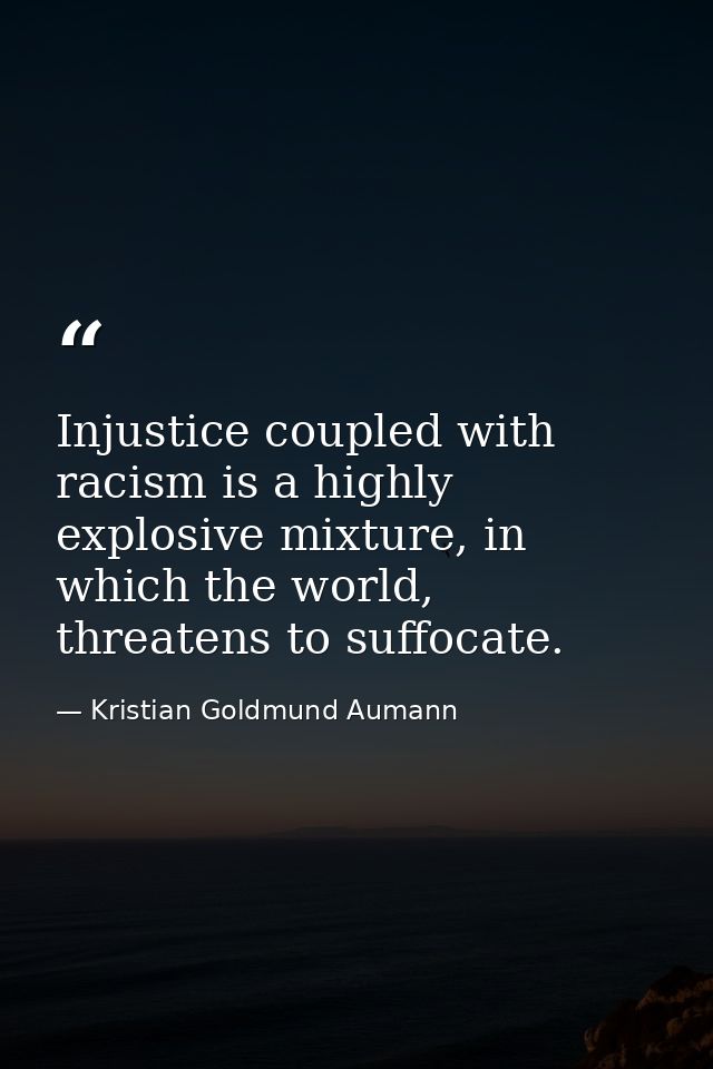 Injustice coupled with racism is a highly explosive mixture, in which the world, threatens to suffocate. — Kristian Goldmund Aumann
