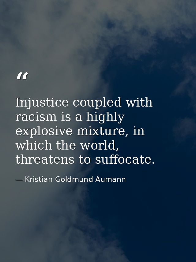 Injustice coupled with racism is a highly explosive mixture, in which the world, threatens to suffocate. — Kristian Goldmund Aumann