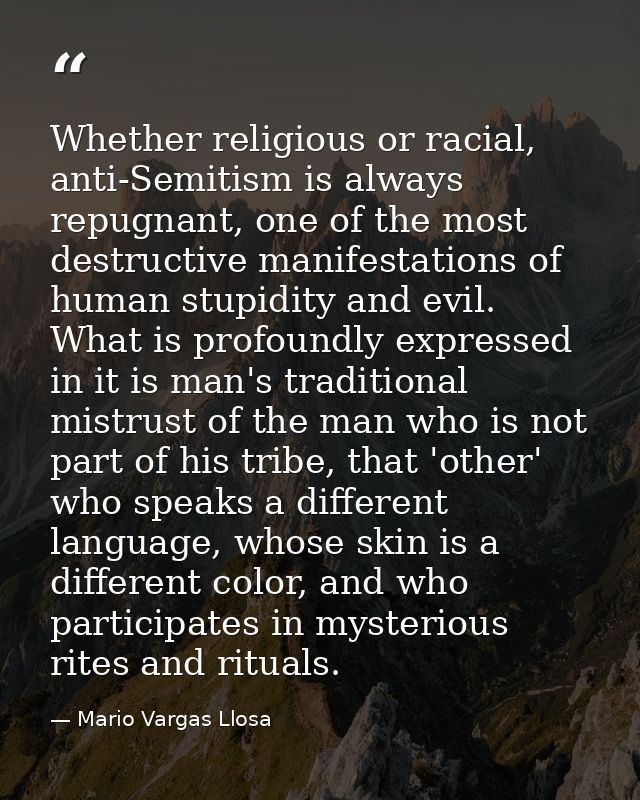 Whether religious or racial, anti-Semitism is always repugnant, one of the most destructive manifestations of human stup — Mario Vargas Llosa