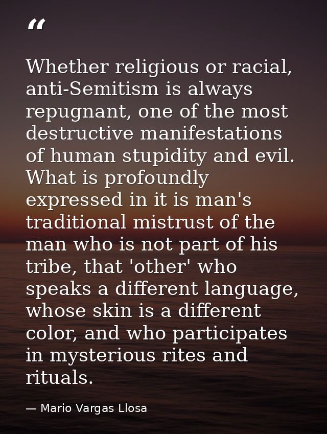 Whether religious or racial, anti-Semitism is always repugnant, one of the most destructive manifestations of human stup — Mario Vargas Llosa