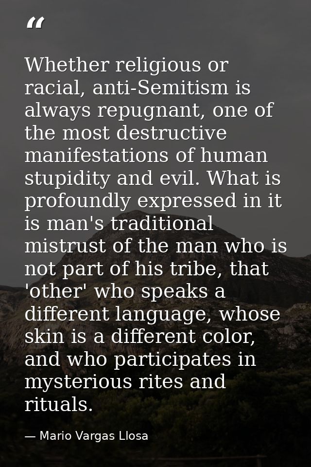 Whether religious or racial, anti-Semitism is always repugnant, one of the most destructive manifestations of human stup — Mario Vargas Llosa