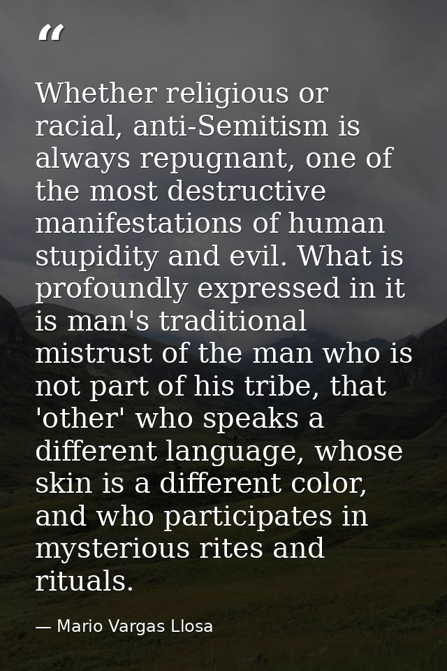 Whether religious or racial, anti-Semitism is always repugnant, one of the most destructive manifestations of human stup — Mario Vargas Llosa