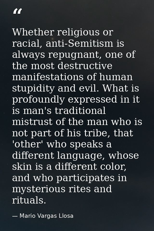 Whether religious or racial, anti-Semitism is always repugnant, one of the most destructive manifestations of human stup — Mario Vargas Llosa