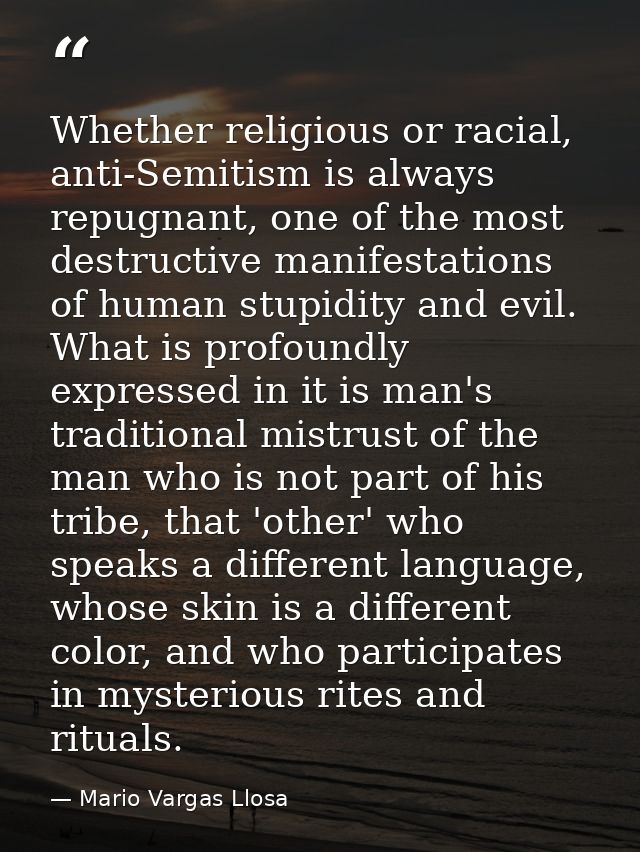 Whether religious or racial, anti-Semitism is always repugnant, one of the most destructive manifestations of human stup — Mario Vargas Llosa