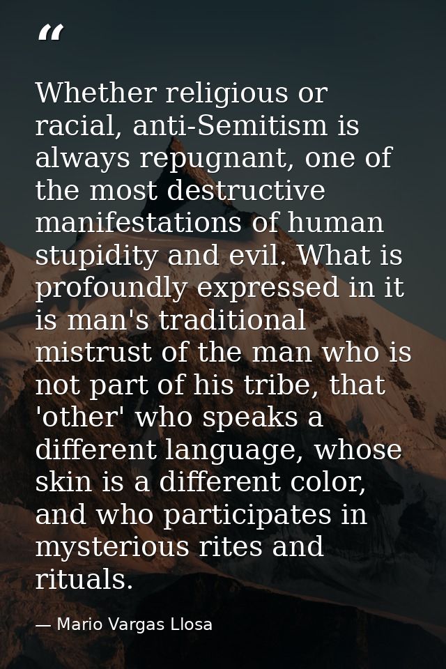 Whether religious or racial, anti-Semitism is always repugnant, one of the most destructive manifestations of human stup — Mario Vargas Llosa