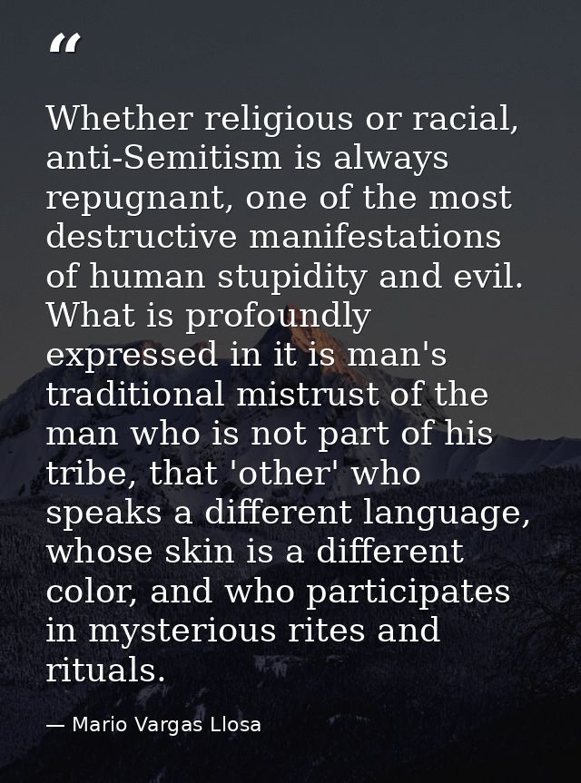 Whether religious or racial, anti-Semitism is always repugnant, one of the most destructive manifestations of human stup — Mario Vargas Llosa