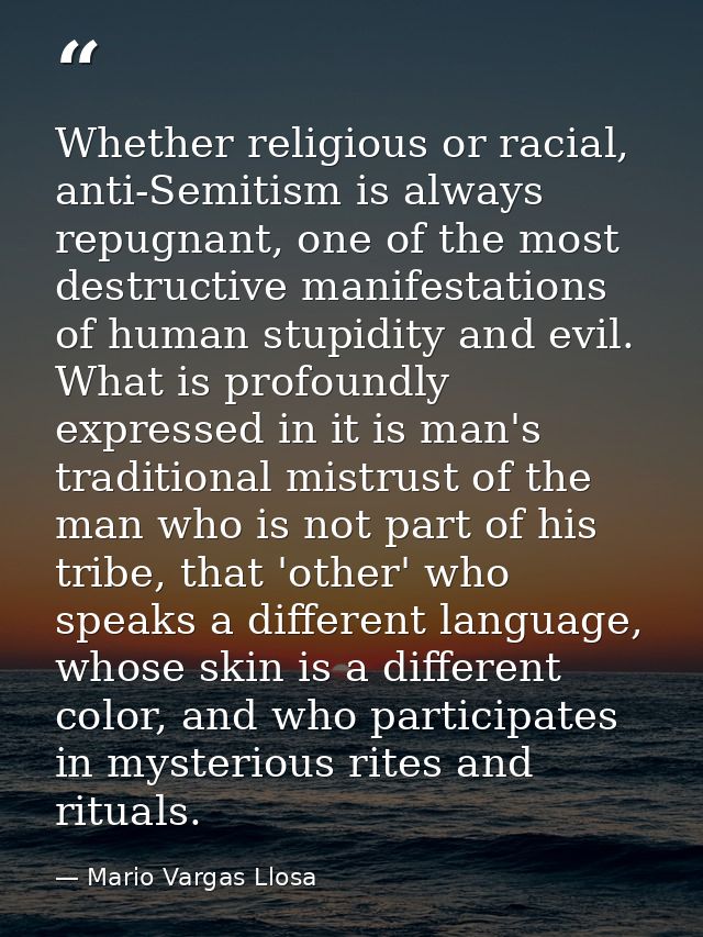 Whether religious or racial, anti-Semitism is always repugnant, one of the most destructive manifestations of human stup — Mario Vargas Llosa
