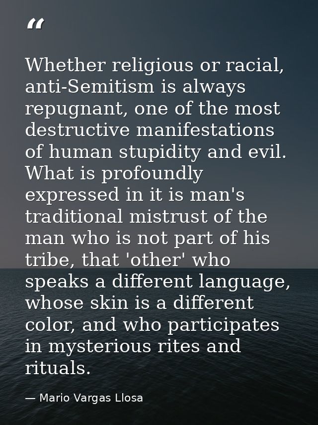 Whether religious or racial, anti-Semitism is always repugnant, one of the most destructive manifestations of human stup — Mario Vargas Llosa