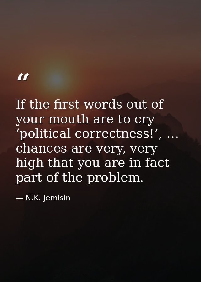 If the first words out of your mouth are to cry ‘political correctness!’, … chances are very, very high that you are in  — N.K. Jemisin
