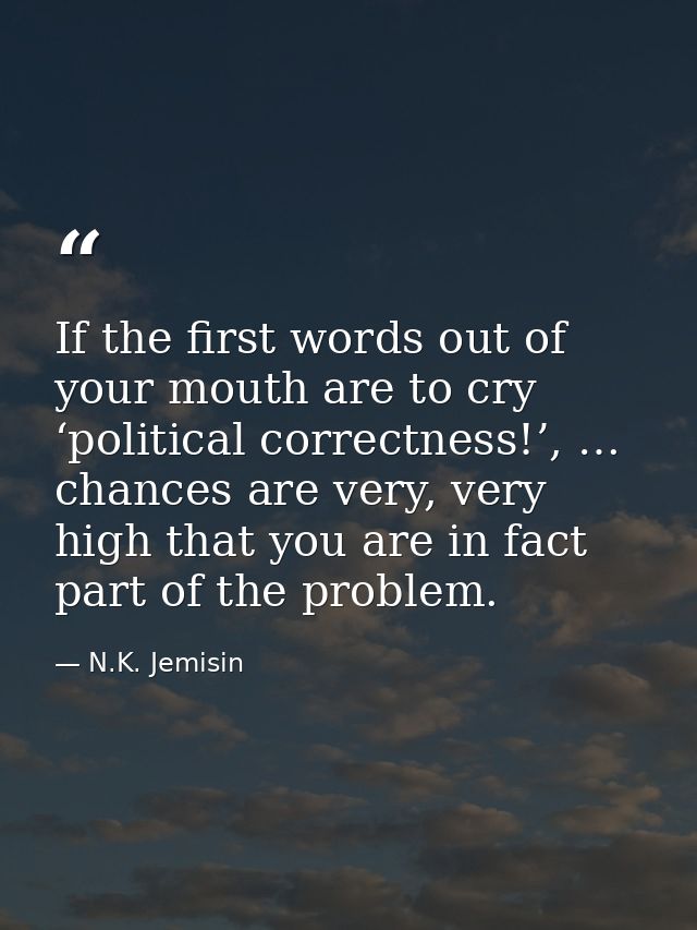 If the first words out of your mouth are to cry ‘political correctness!’, … chances are very, very high that you are in  — N.K. Jemisin