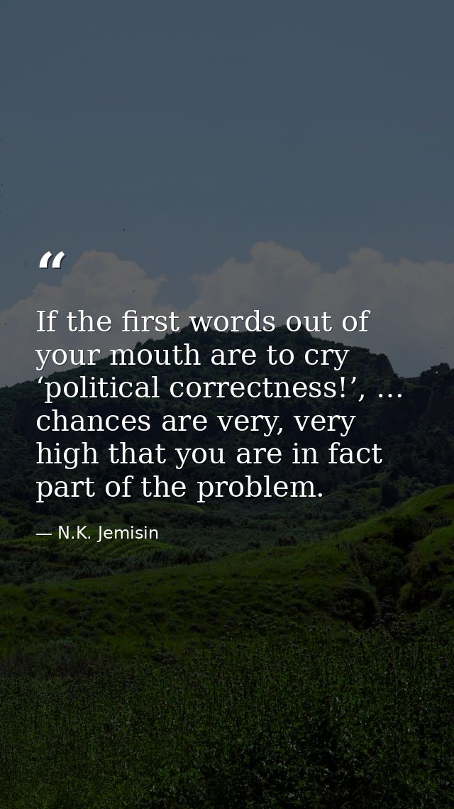 If the first words out of your mouth are to cry ‘political correctness!’, … chances are very, very high that you are in  — N.K. Jemisin